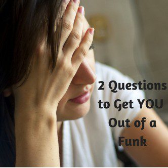 2 Little Questions to Get YOU Out of a Funk